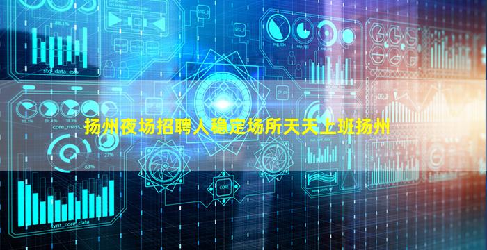 扬州夜场招聘人稳定场所天天上班扬州